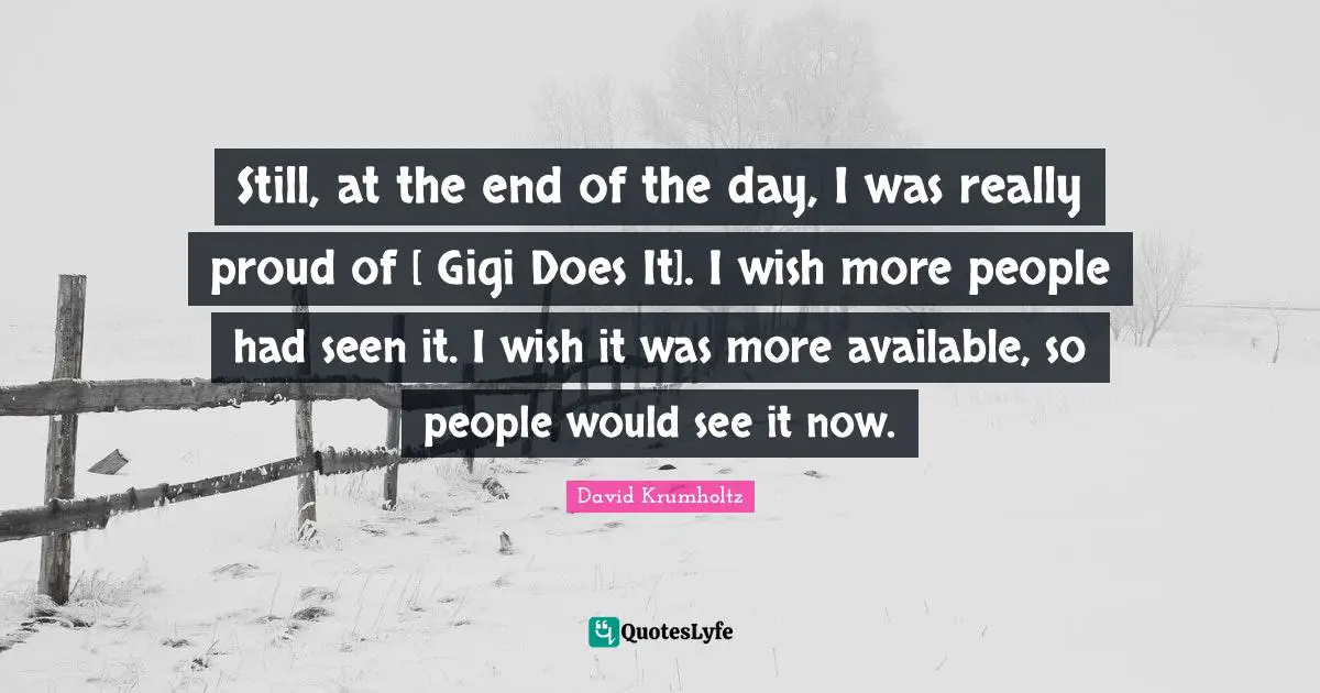 David Krumholtz Quotes: "Still, at the end of the day, I was really proud of [ Gigi Does It]. I wish more people had seen it. I wish it was more available, so people would see it now."