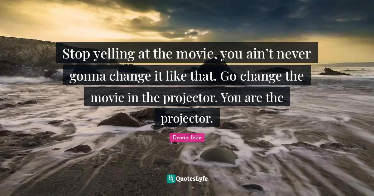 Stop yelling at the movie, you ain’t never gonna change it like that. Go change the movie in the projector. You are the projector.