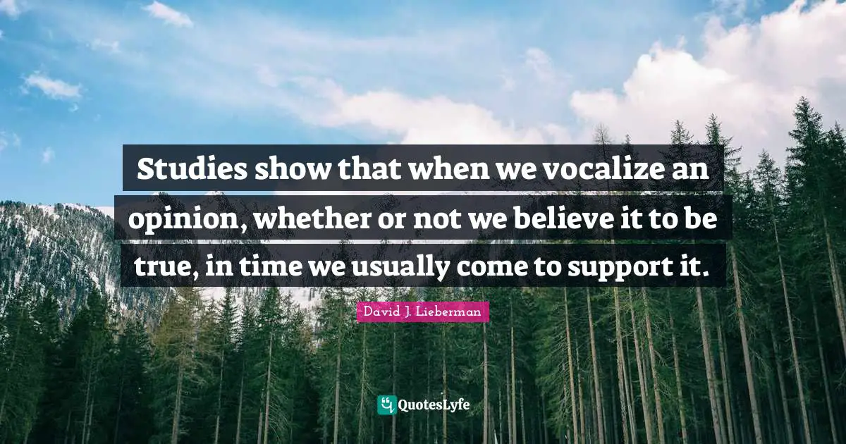 Studies show that when we vocalize an opinion, whether or not we believe it to be true, in time we usually come to support it.