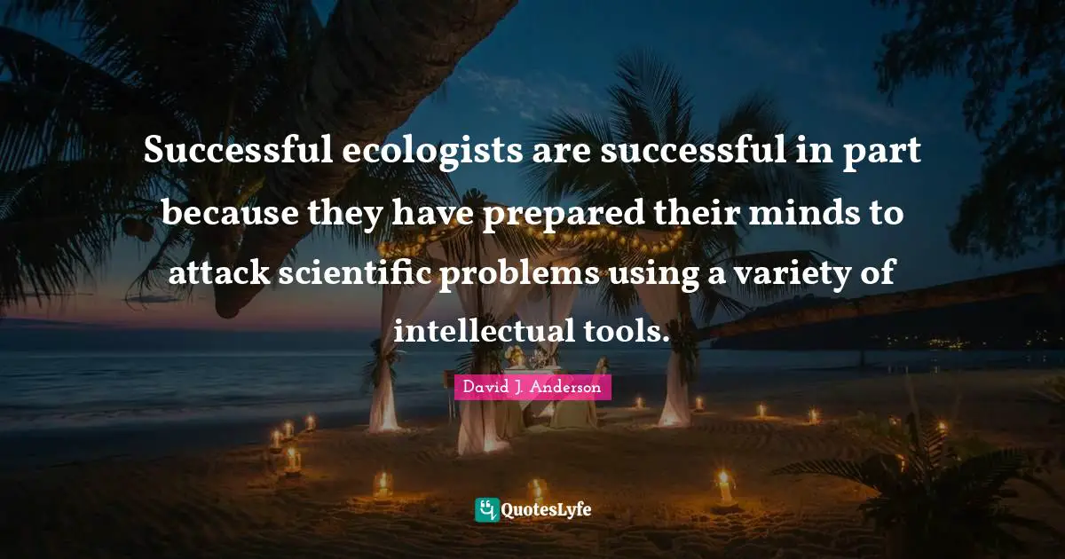 David J. Anderson Quotes: "Successful ecologists are successful in part because they have prepared their minds to attack scientific problems using a variety of intellectual tools."