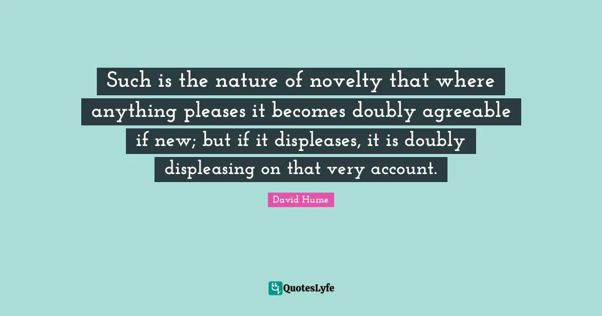 Such is the nature of novelty that where anything pleases it becomes doubly agreeable if new; but if it displeases, it is doubly displeasing on that very account.