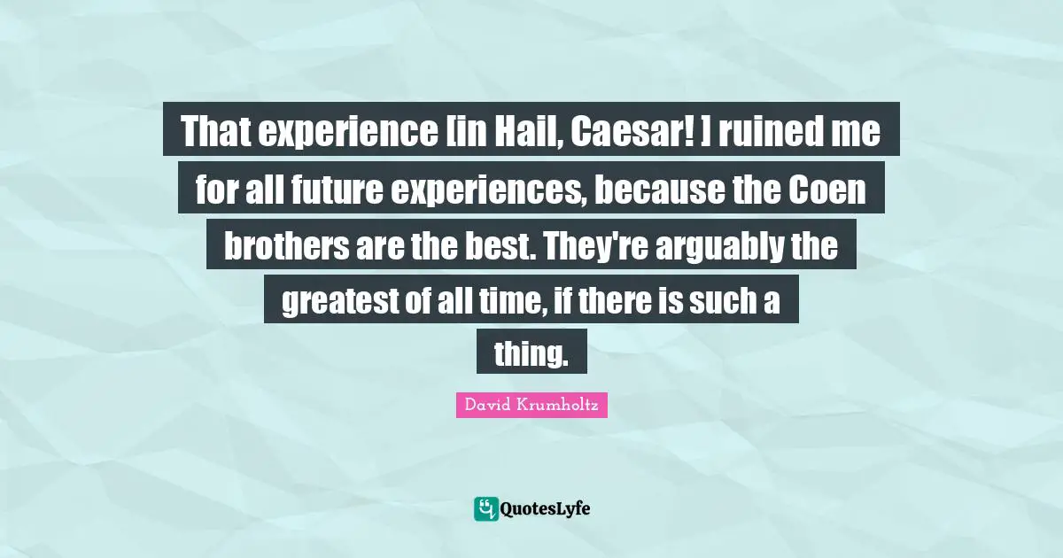 David Krumholtz Quotes: "That experience [in Hail, Caesar! ] ruined me for all future experiences, because the Coen brothers are the best. They're arguably the greatest of all time, if there is such a thing."