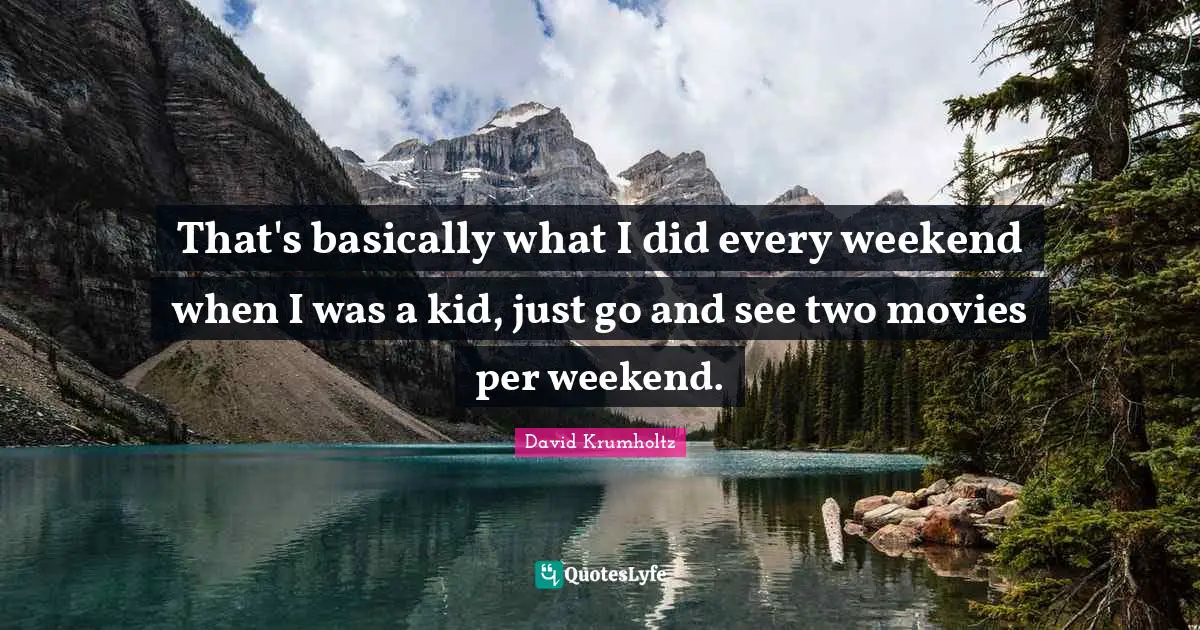 That's basically what I did every weekend when I was a kid, just go and see two movies per weekend.