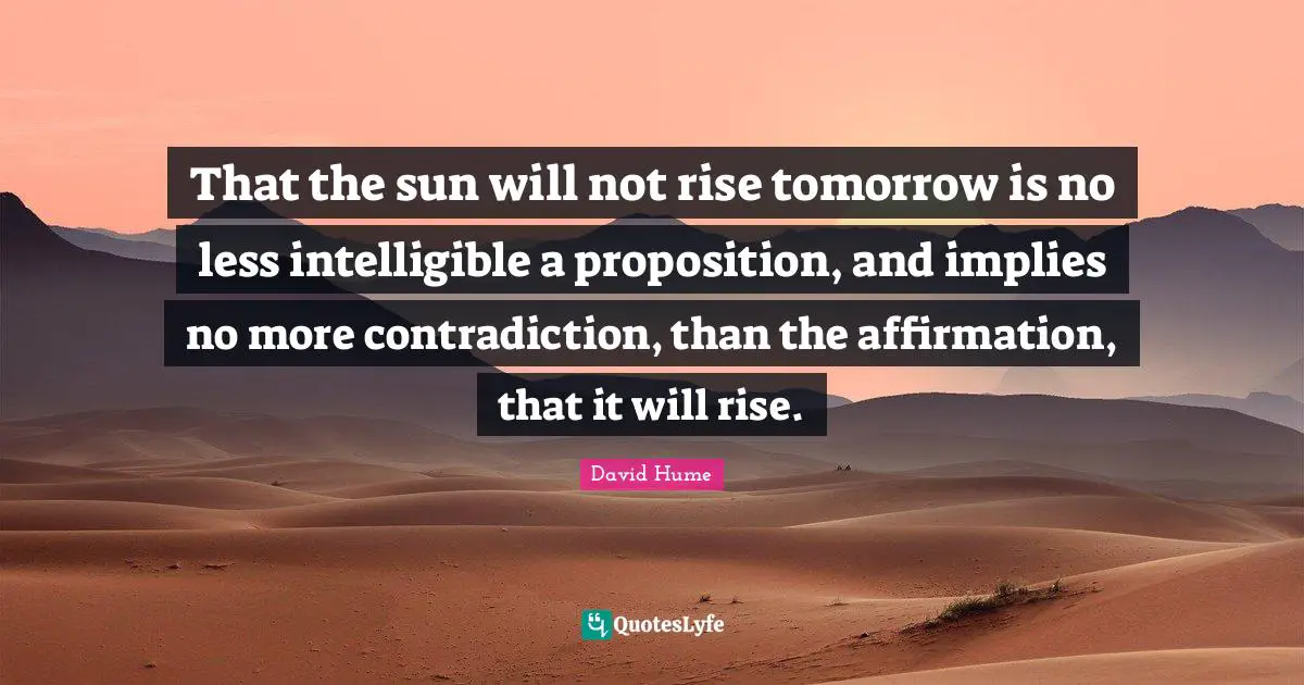 Be Selfless Quotes: "That the sun will not rise tomorrow is no less intelligible a proposition, and implies no more contradiction, than the affirmation, that it will rise."