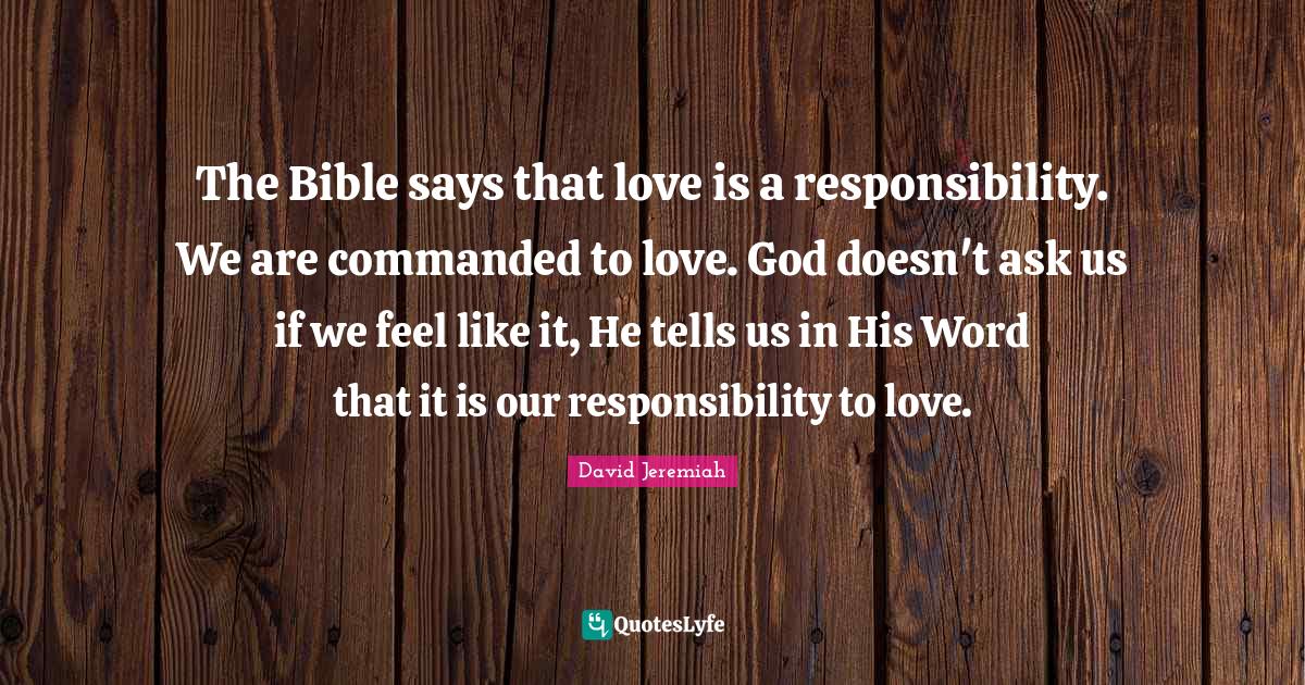 The Bible says that love is a responsibility. We are commanded to love