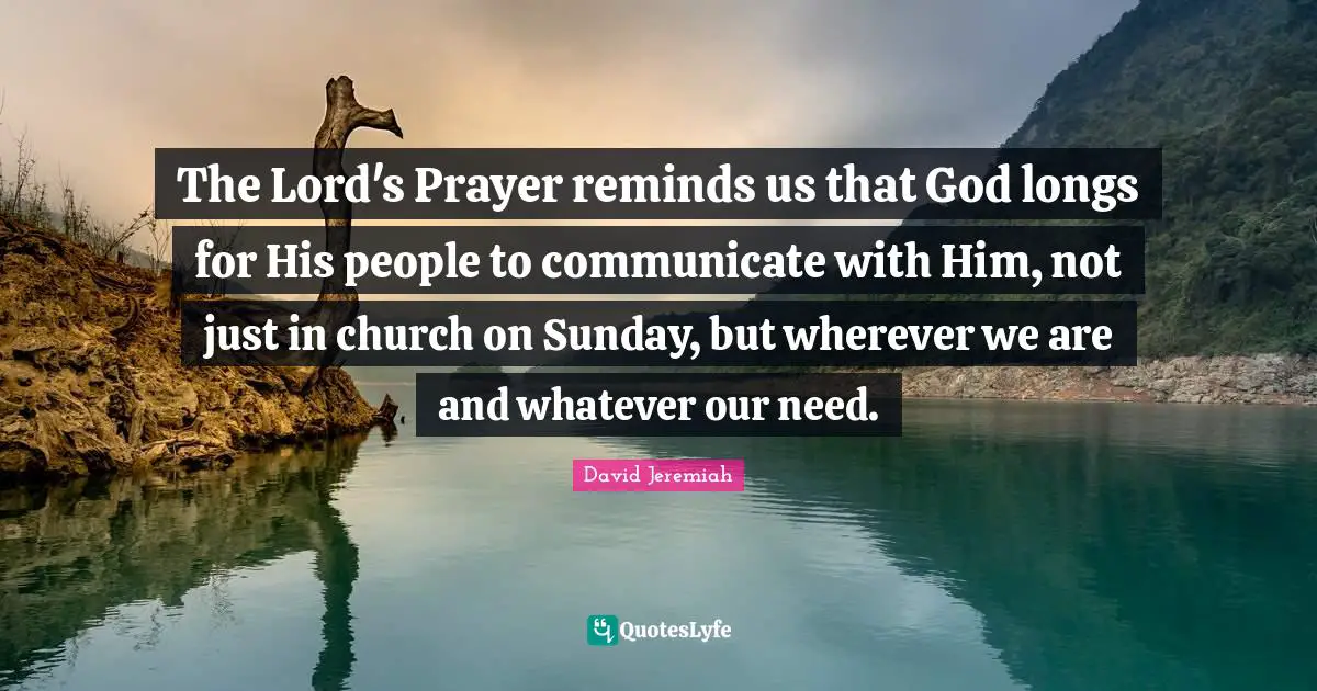 Jeremiah Quotes: "The Lord's Prayer reminds us that God longs for His people to communicate with Him, not just in church on Sunday, but wherever we are and whatever our need."