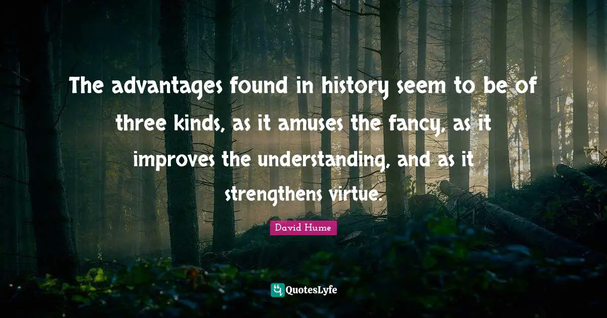 The advantages found in history seem to be of three kinds, as it amuses the fancy, as it improves the understanding, and as it strengthens virtue.