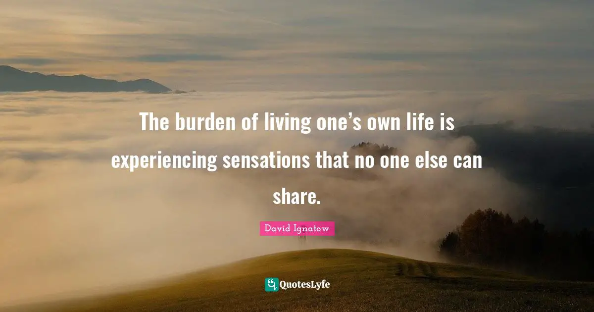 The burden of living one’s own life is experiencing sensations that no one else can share.