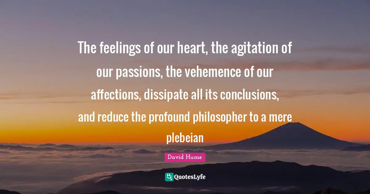 Agitation Quotes: "The feelings of our heart, the agitation of our passions, the vehemence of our affections, dissipate all its conclusions, and reduce the profound philosopher to a mere plebeian"