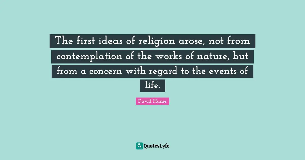 The first ideas of religion arose, not from contemplation of the works of nature, but from a concern with regard to the events of life.