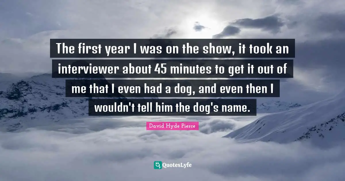 The first year I was on the show, it took an interviewer about 45 minutes to get it out of me that I even had a dog, and even then I wouldn't tell him the dog's name.