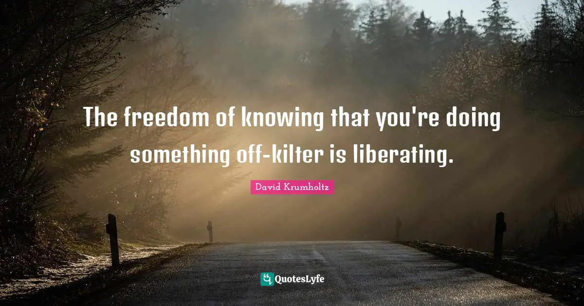David Krumholtz Quotes: "The freedom of knowing that you're doing something off-kilter is liberating."