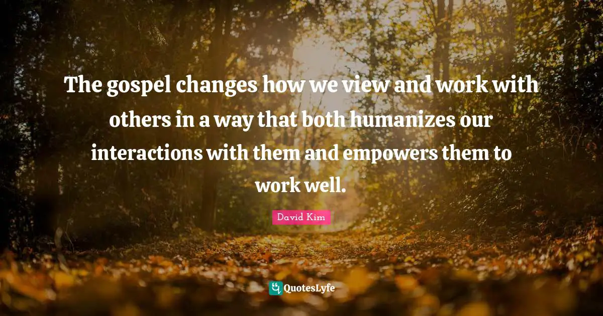 The gospel changes how we view and work with others in a way that both humanizes our interactions with them and empowers them to work well.