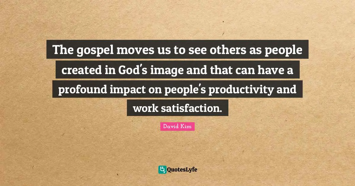 The gospel moves us to see others as people created in God's image and that can have a profound impact on people's productivity and work satisfaction.