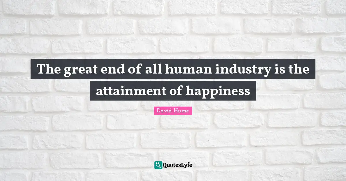 The great end of all human industry is the attainment of happiness