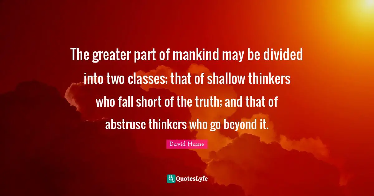 The greater part of mankind may be divided into two classes; that of shallow thinkers who fall short of the truth; and that of abstruse thinkers who go beyond it.