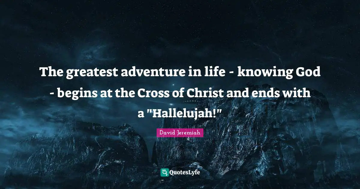 Jeremiah Quotes: "The greatest adventure in life - knowing God - begins at the Cross of Christ and ends with a "Hallelujah!""