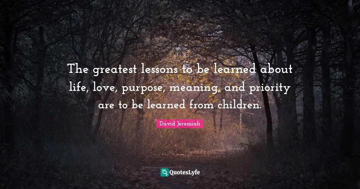 Lessons To Be Learned Quotes: "The greatest lessons to be learned about life, love, purpose, meaning, and priority are to be learned from children."