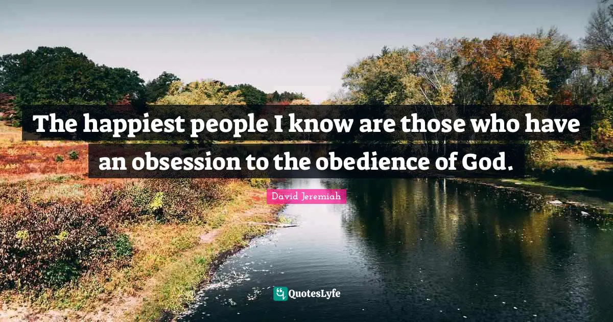 The happiest people I know are those who have an obsession to the obedience of God.
