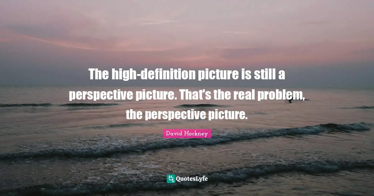The high-definition picture is still a perspective picture. That's the real problem, the perspective picture.