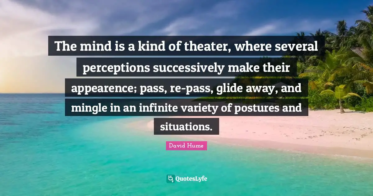 Variety Quotes: "The mind is a kind of theater, where several perceptions successively make their appearence; pass, re-pass, glide away, and mingle in an infinite variety of postures and situations."
