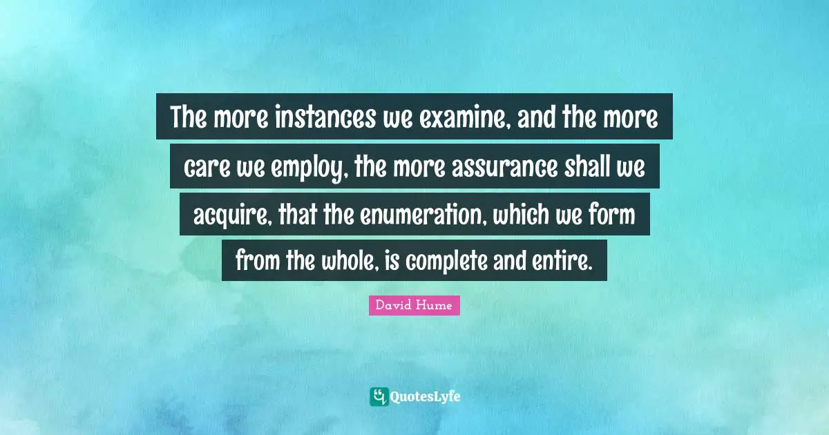 The more instances we examine, and the more care we employ, the more assurance shall we acquire, that the enumeration, which we form from the whole, is complete and entire.