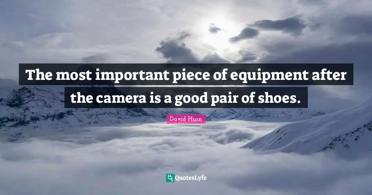 The most important piece of equipment after the camera is a good pair of shoes.