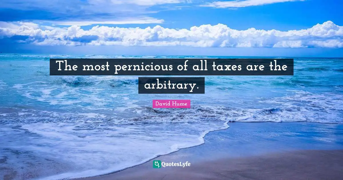 The most pernicious of all taxes are the arbitrary.