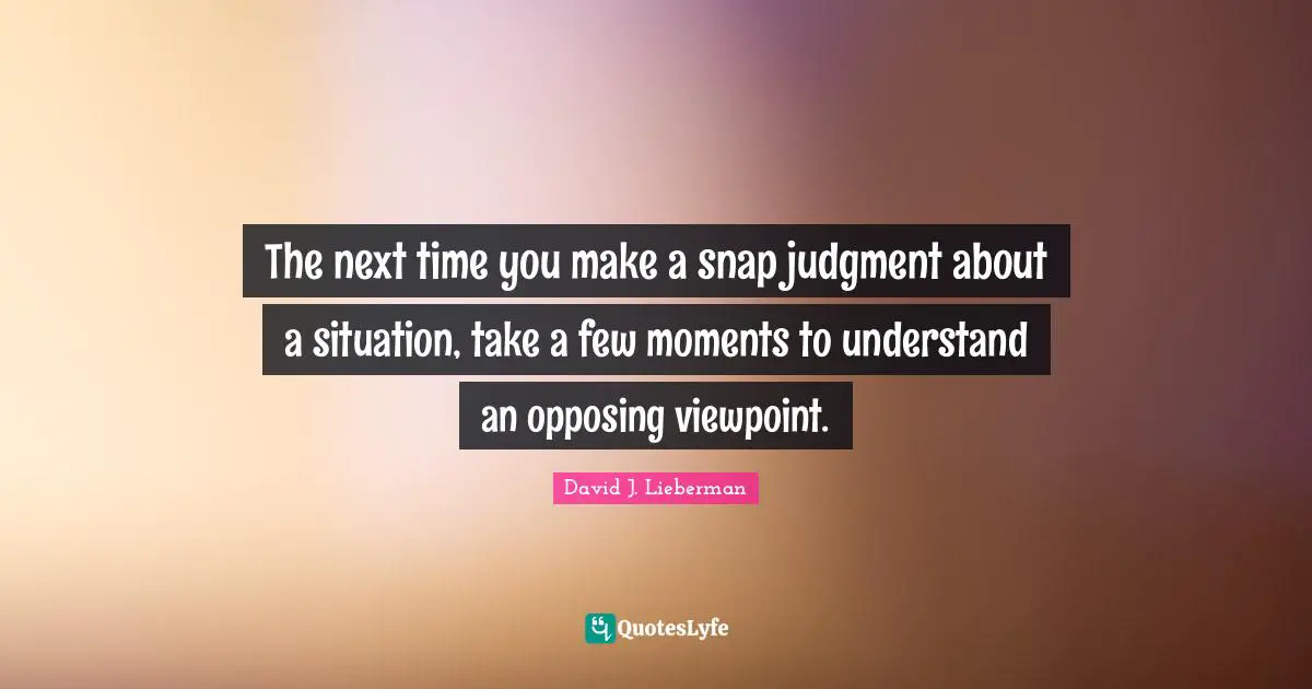 David J Quotes: "The next time you make a snap judgment about a situation, take a few moments to understand an opposing viewpoint."