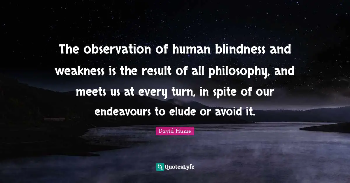 The observation of human blindness and weakness is the result of all philosophy, and meets us at every turn, in spite of our endeavours to elude or avoid it.