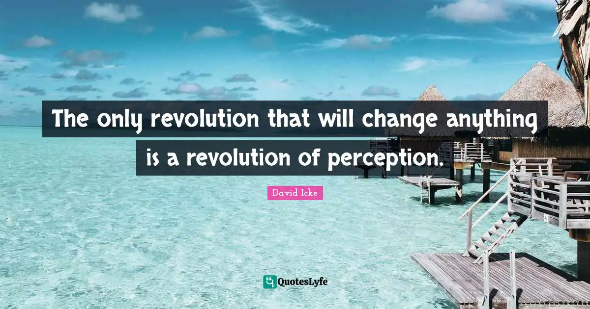 The only revolution that will change anything is a revolution of perception.