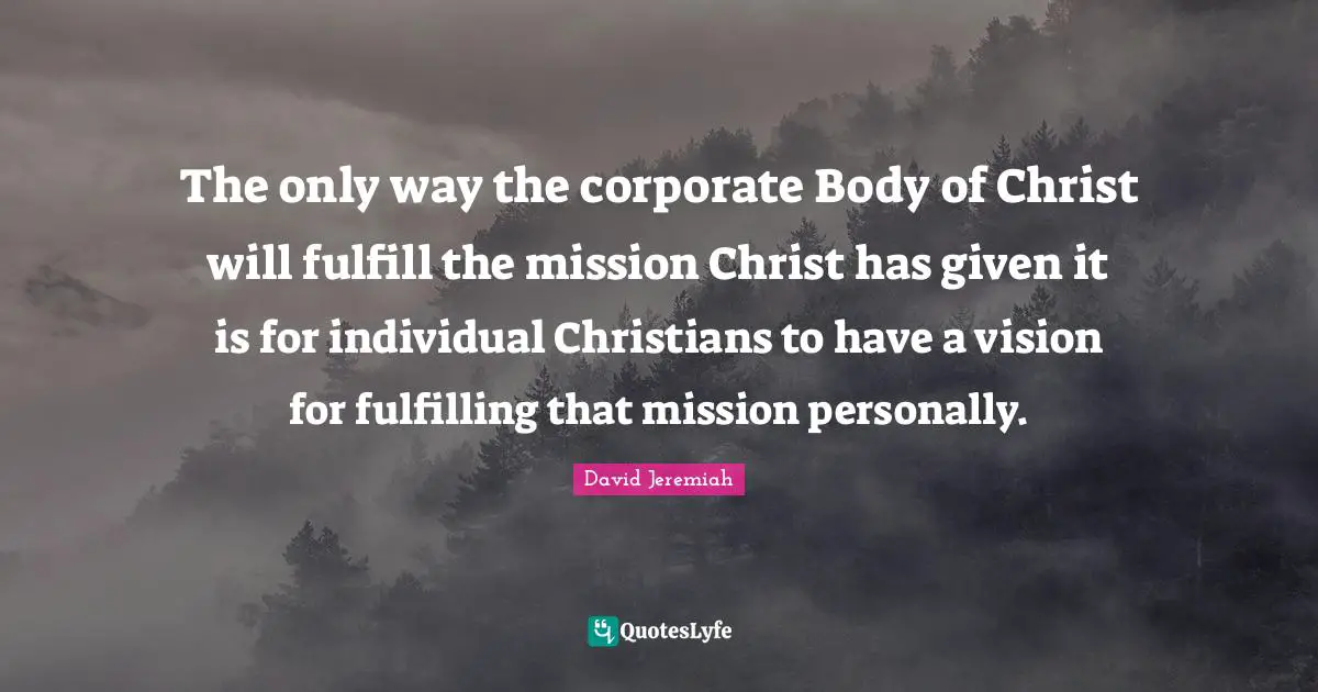 Corporate Quotes: "The only way the corporate Body of Christ will fulfill the mission Christ has given it is for individual Christians to have a vision for fulfilling that mission personally."