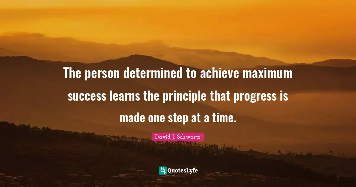 The person determined to achieve maximum success learns the principle that progress is made one step at a time.