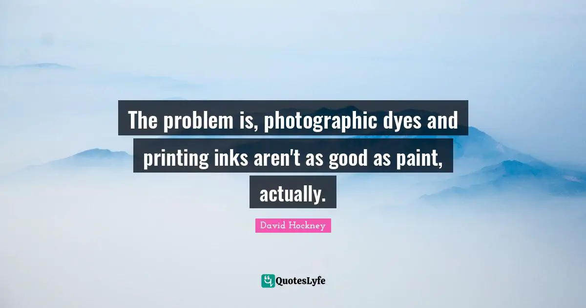 Printing Quotes: "The problem is, photographic dyes and printing inks aren't as good as paint, actually."