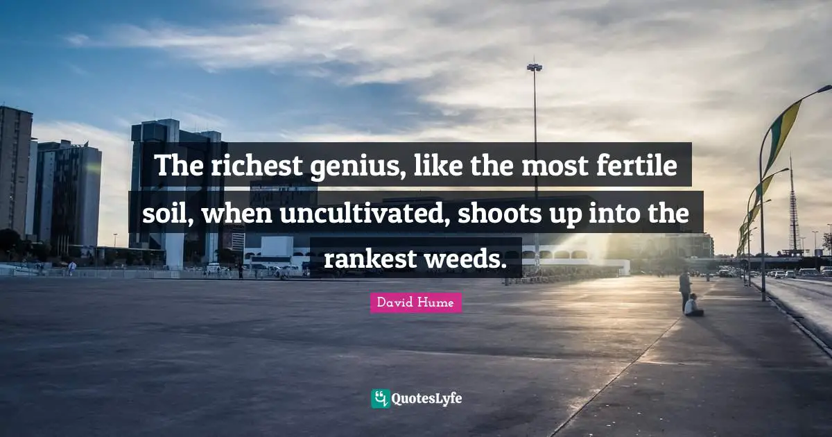 The richest genius, like the most fertile soil, when uncultivated, shoots up into the rankest weeds.