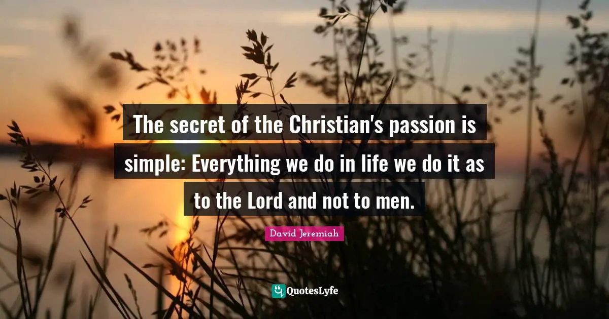 David Jeremiah Quotes: The secret of the Christian's passion is simple: Everything we do in life we do it as to the Lord and not to men.