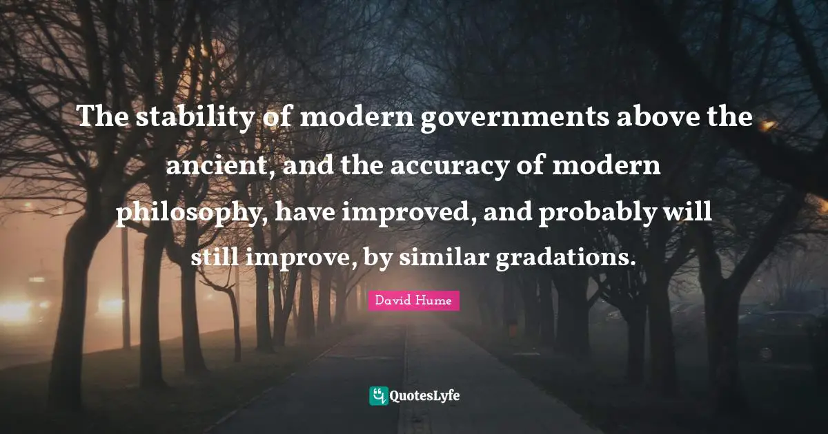 The stability of modern governments above the ancient, and the accuracy of modern philosophy, have improved, and probably will still improve, by similar gradations.