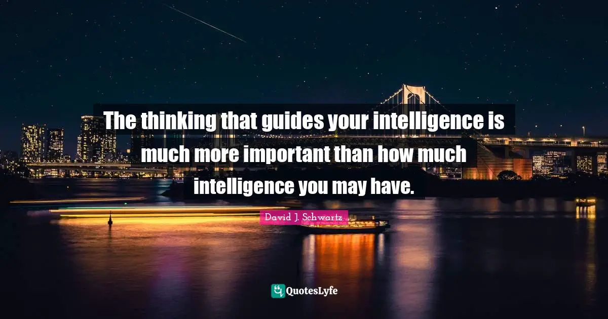 The thinking that guides your intelligence is much more important than how much intelligence you may have.