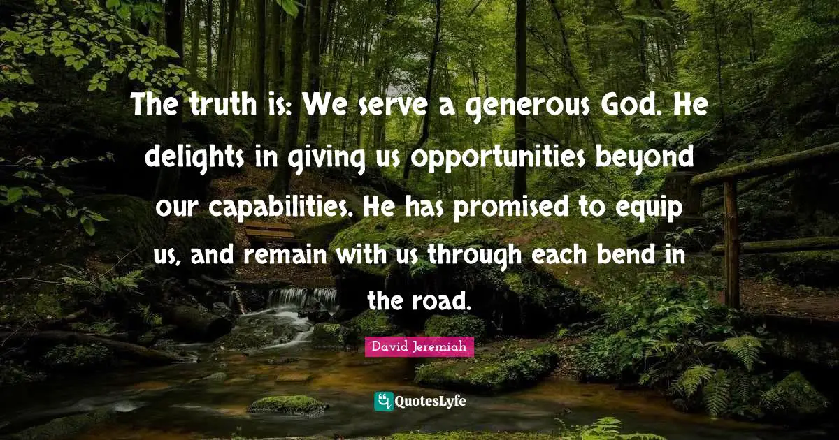 The truth is: We serve a generous God. He delights in giving us opportunities beyond our capabilities. He has promised to equip us, and remain with us through each bend in the road.