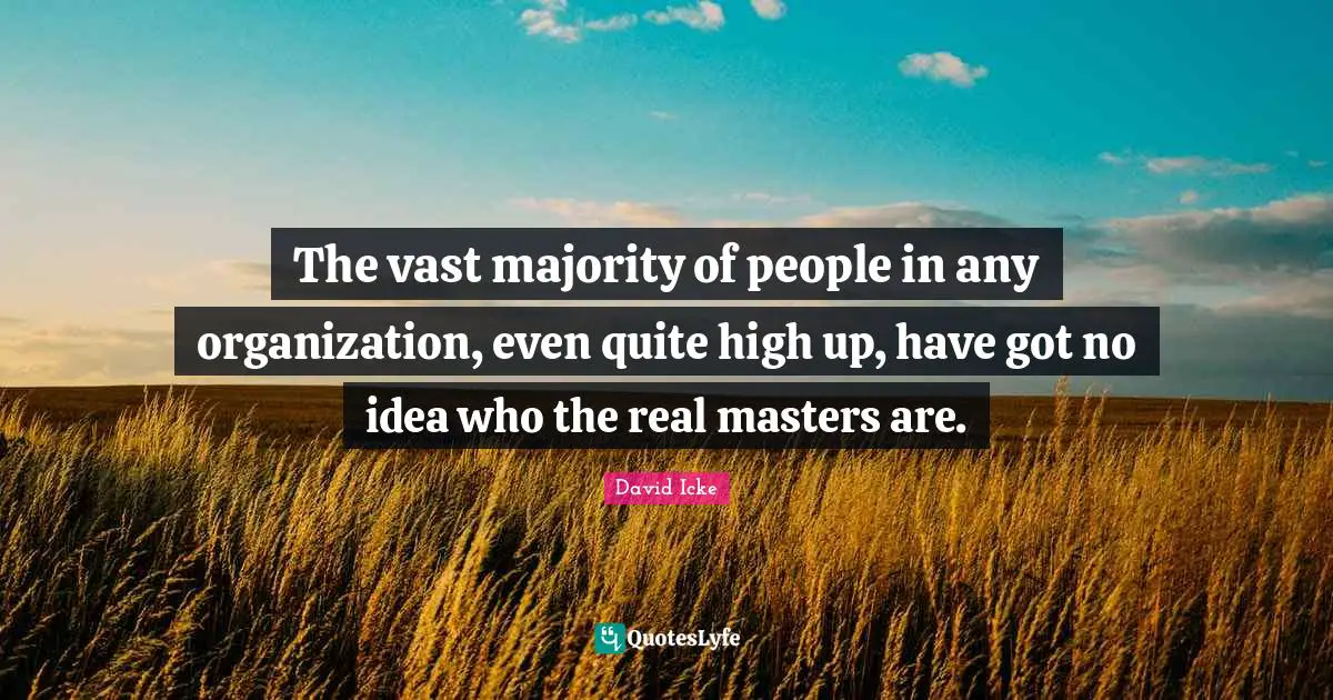 The vast majority of people in any organization, even quite high up, have got no idea who the real masters are.