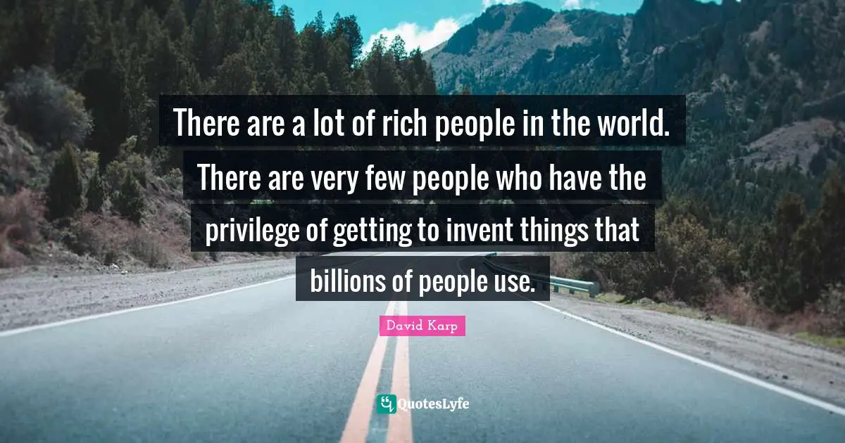 Rich People Quotes: "There are a lot of rich people in the world. There are very few people who have the privilege of getting to invent things that billions of people use."