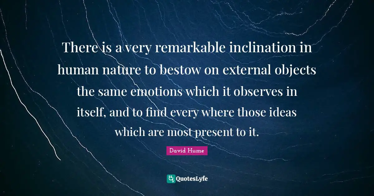 There is a very remarkable inclination in human nature to bestow on external objects the same emotions which it observes in itself, and to find every where those ideas which are most present to it.