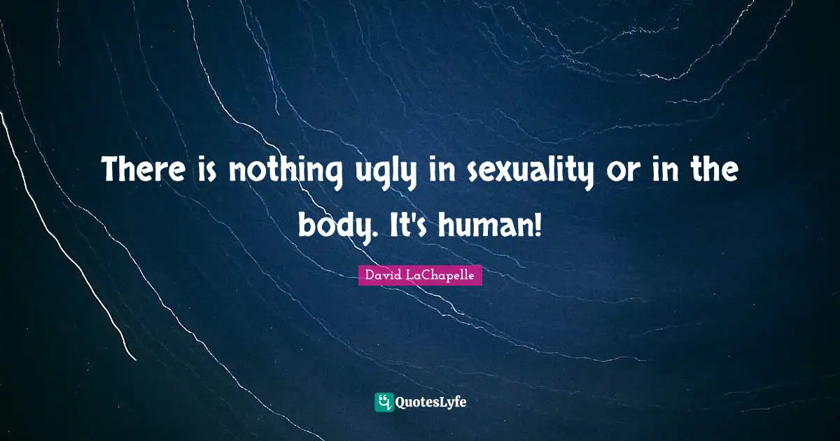 There is nothing ugly in sexuality or in the body. It's human!
