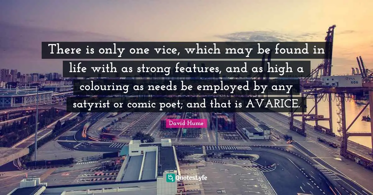 Avarice Quotes: "There is only one vice, which may be found in life with as strong features, and as high a colouring as needs be employed by any satyrist or comic poet; and that is AVARICE."