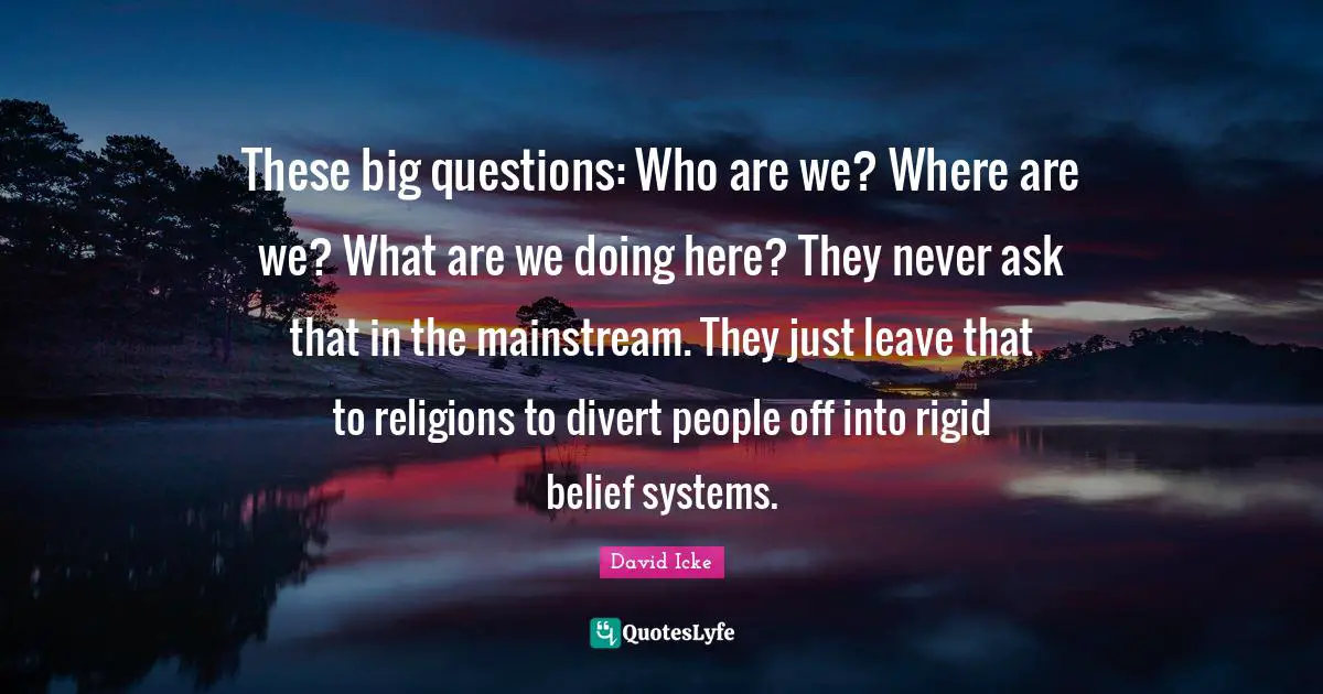 Belief Systems Quotes: "These big questions: Who are we? Where are we? What are we doing here? They never ask that in the mainstream. They just leave that to religions to divert people off into rigid belief systems."