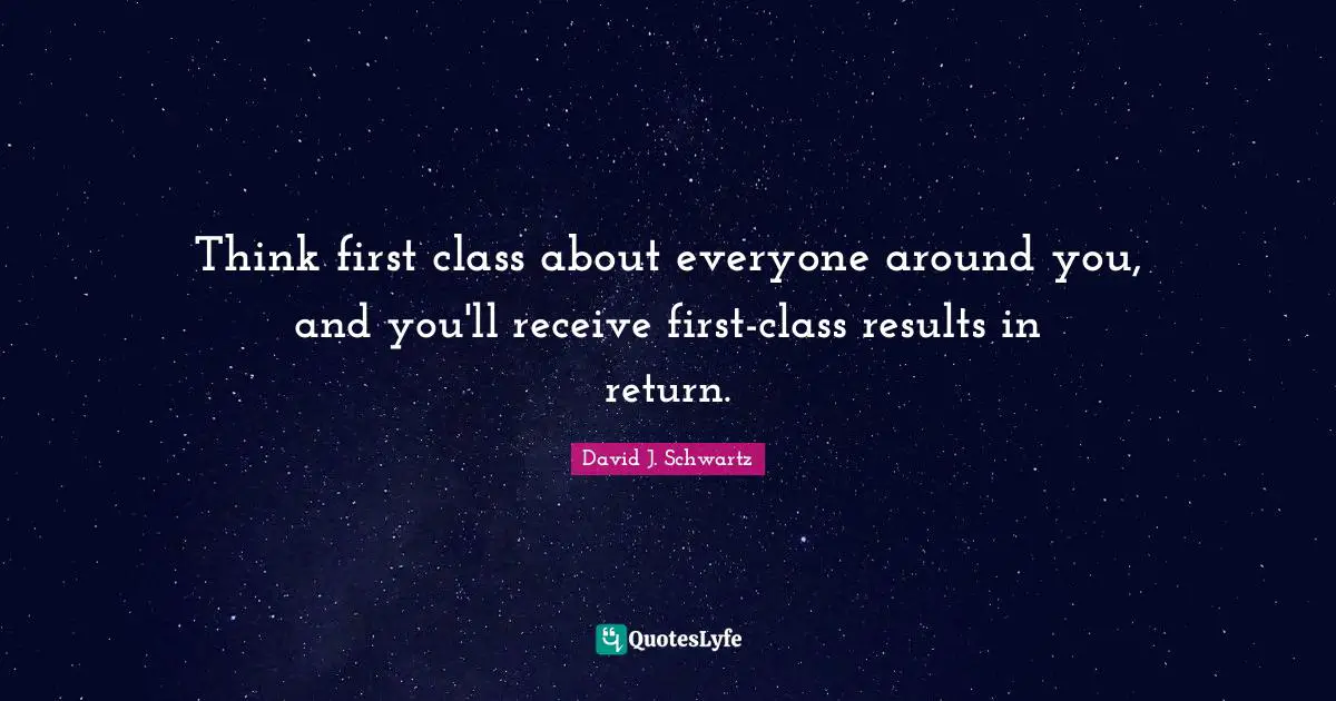 David J Quotes: "Think first class about everyone around you, and you'll receive first-class results in return."