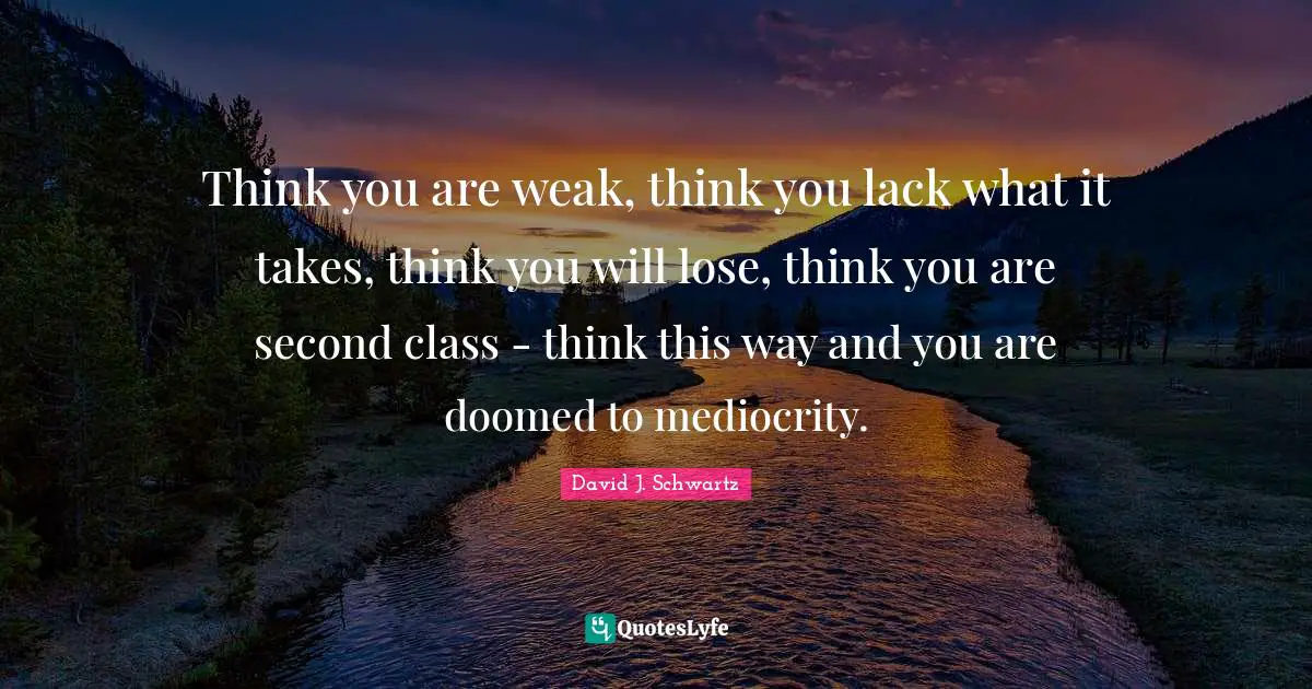 Think you are weak, think you lack what it takes, think you will lose, think you are second class - think this way and you are doomed to mediocrity.