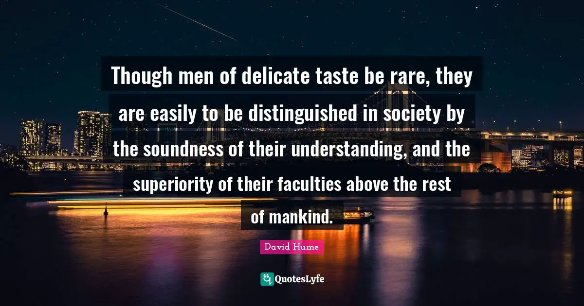 Though men of delicate taste be rare, they are easily to be distinguished in society by the soundness of their understanding, and the superiority of their faculties above the rest of mankind.