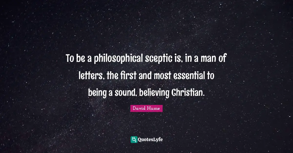 To be a philosophical sceptic is, in a man of letters, the first and most essential to being a sound, believing Christian.