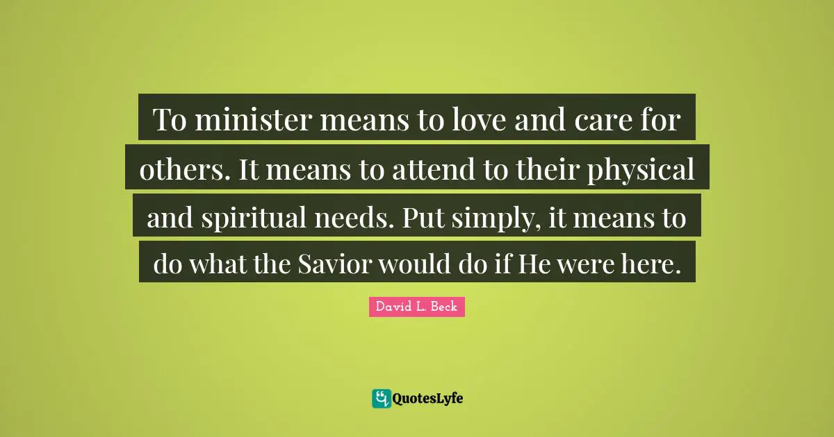 To minister means to love and care for others. It means to attend to their physical and spiritual needs. Put simply, it means to do what the Savior would do if He were here.